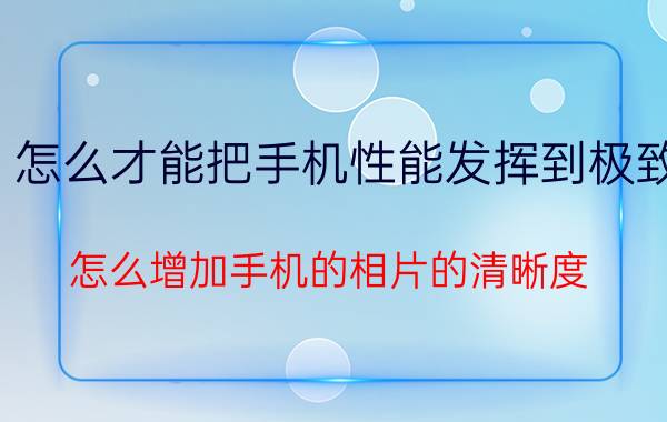 怎么才能把手机性能发挥到极致 怎么增加手机的相片的清晰度？